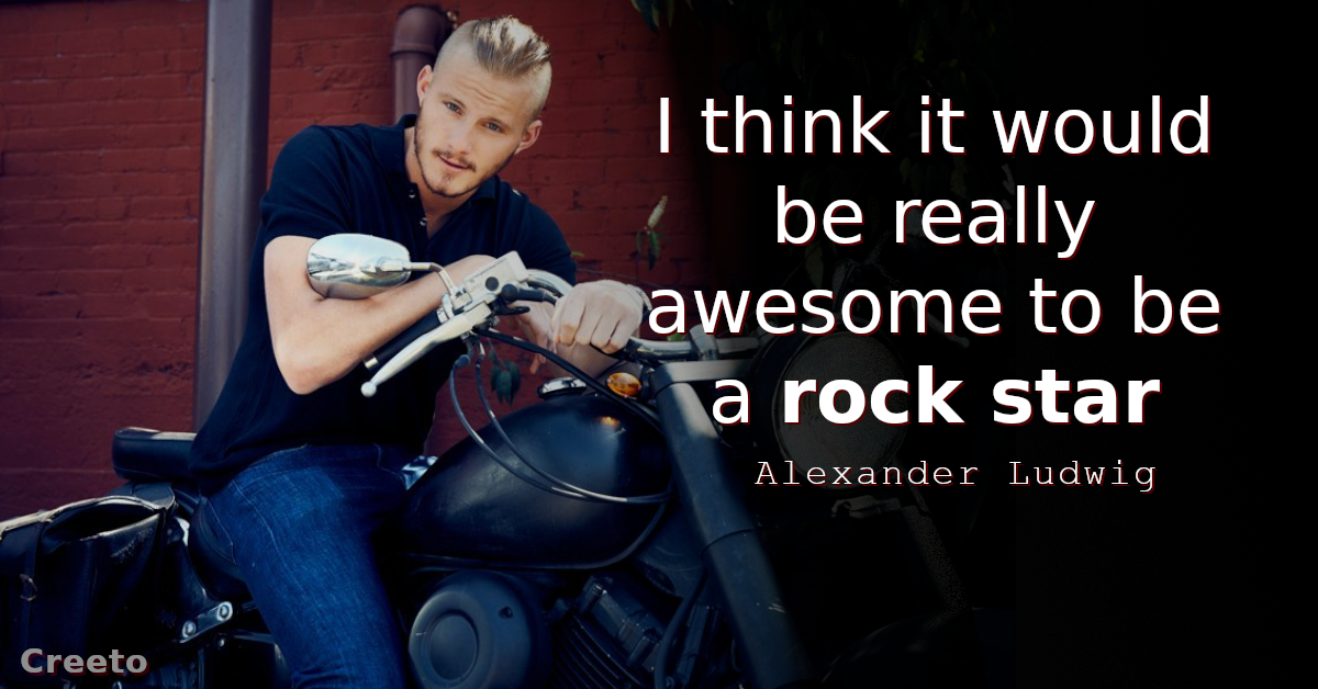 Alexander Ludwig Quote I think it would be really awesome to be a rock star