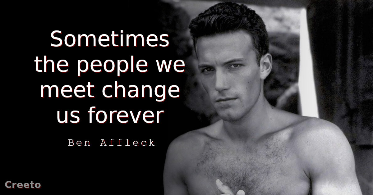 Ben Affleck quote Sometimes the people we meet change us forever