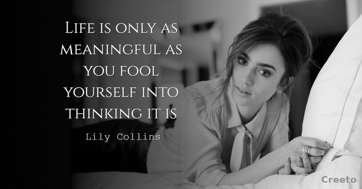 Lily Collins quotes Life is only as meaningful as you fool yourself into thinking it is