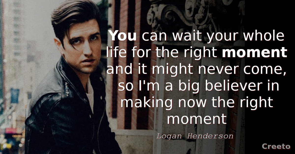 Logan Henderson quotes You can wait your whole life for the right moment