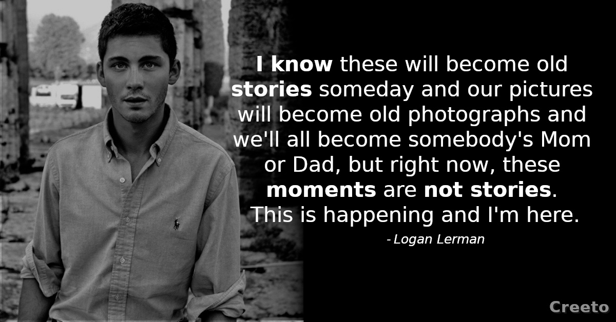 Logan Lerman Quotes - I know these will become old stories someday and our pictures will become old photographs