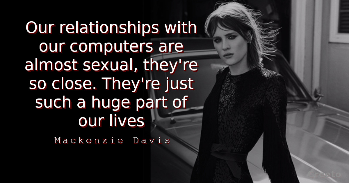 Mackenzie Davis quote Our relationships with our computers are almost sexual