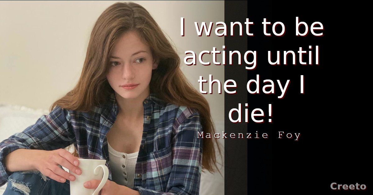 Mackenzie Foy Quote I want to be acting until the day I die